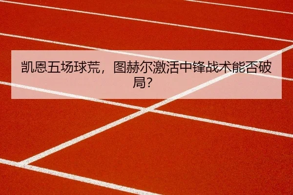 凯恩五场球荒，图赫尔激活中锋战术能否破局？