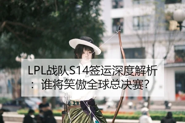 LPL战队S14签运深度解析：谁将笑傲全球总决赛？